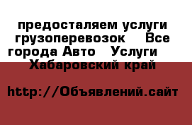 предосталяем услуги грузоперевозок  - Все города Авто » Услуги   . Хабаровский край